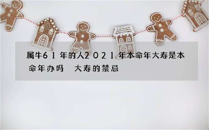 属牛61年的人2021年本命年大寿是本命年办吗 大寿的禁忌